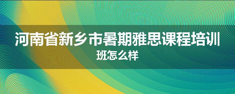 河南省新乡市暑期雅思课程培训班怎么样