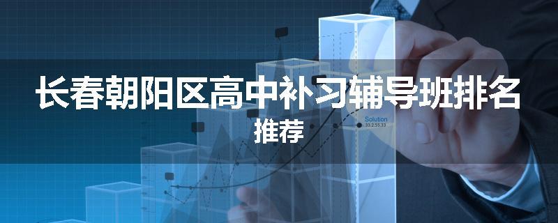 长春朝阳区高中补习辅导班排名推荐