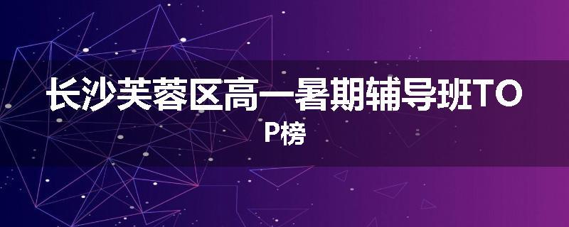 长沙芙蓉区高一暑期辅导班TOP榜