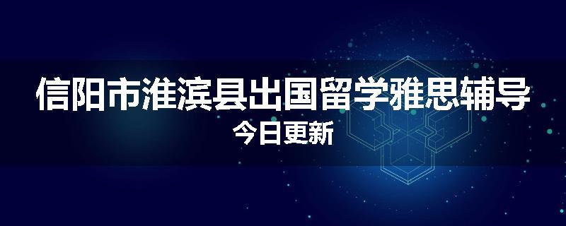 信阳市淮滨县出国留学雅思辅导今日更新