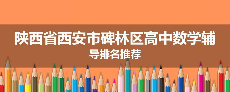 陕西省西安市碑林区高中数学辅导排名推荐