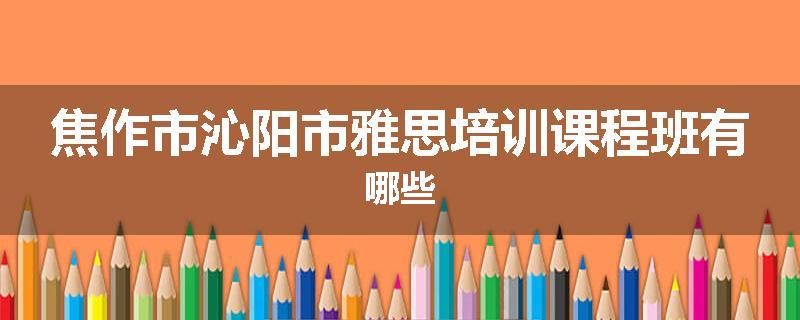 焦作市沁阳市雅思培训课程班有哪些