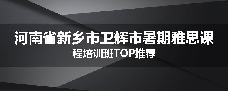 河南省新乡市卫辉市暑期雅思课程培训班TOP推荐