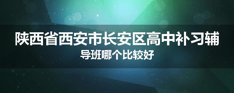 陕西省西安市长安区高中补习辅导班哪个比较好