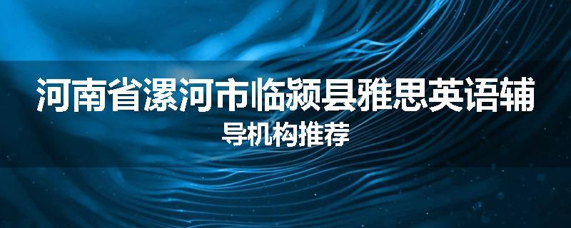 河南省漯河市临颍县雅思英语辅导机构推荐