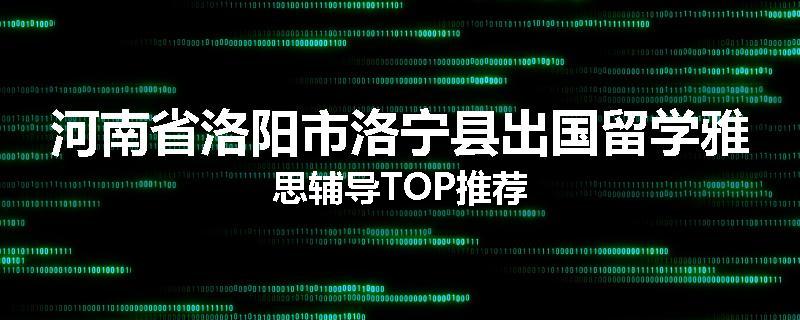 河南省洛阳市洛宁县出国留学雅思辅导TOP推荐