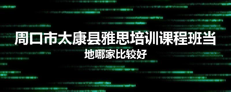 周口市太康县雅思培训课程班当地哪家比较好