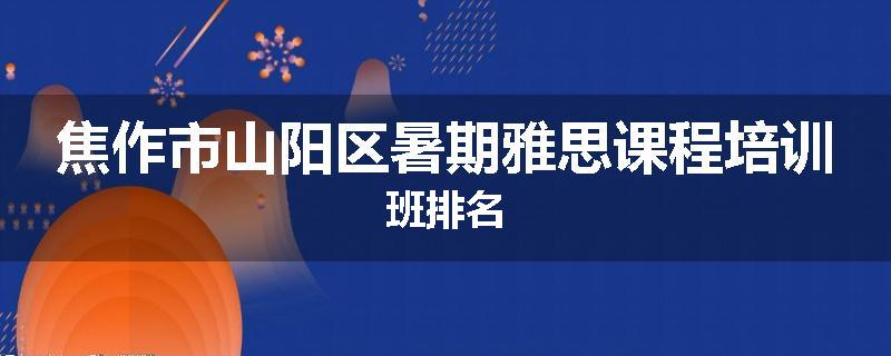 焦作市山阳区暑期雅思课程培训班排名