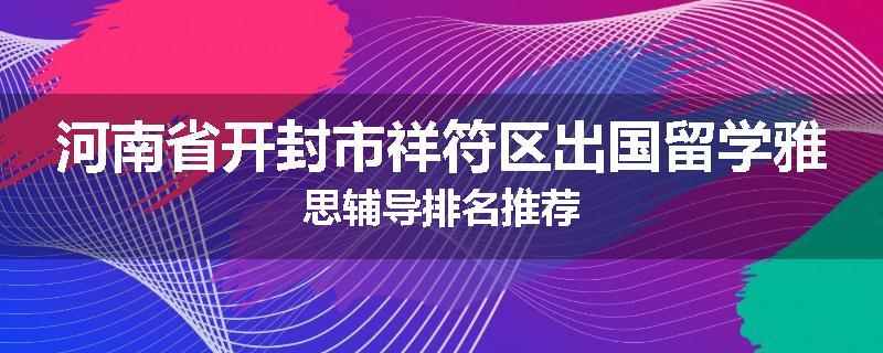 河南省开封市祥符区出国留学雅思辅导排名推荐