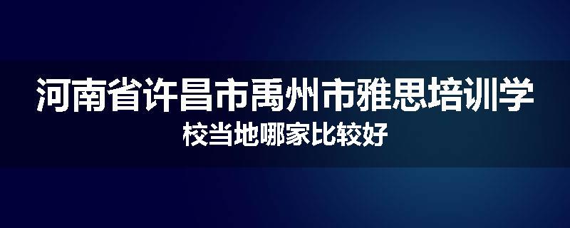 河南省许昌市禹州市雅思培训学校当地哪家比较好