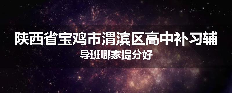 陕西省宝鸡市渭滨区高中补习辅导班哪家提分好