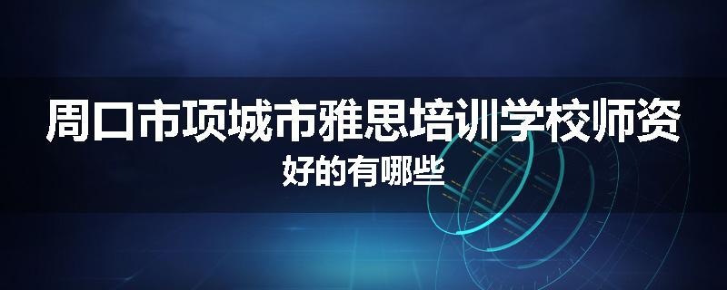 周口市项城市雅思培训学校师资好的有哪些