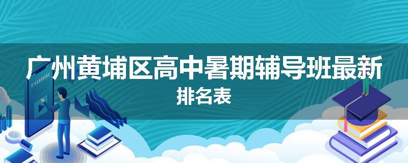 广州黄埔区高中暑期辅导班最新排名表