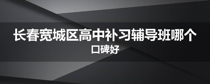 长春宽城区高中补习辅导班哪个口碑好