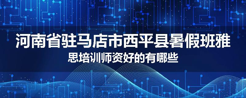 河南省驻马店市西平县暑假班雅思培训师资好的有哪些