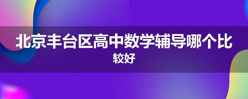 北京丰台区高中数学辅导哪个比较好