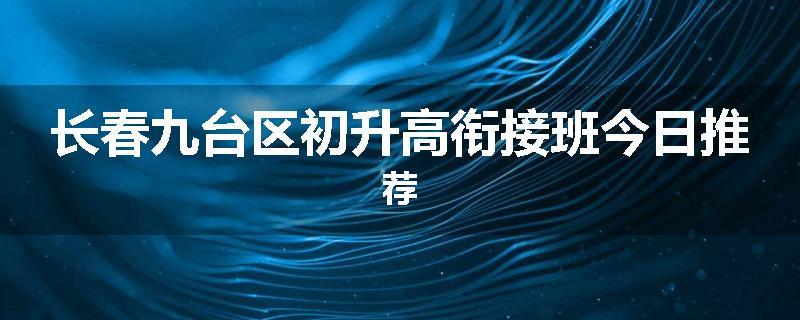 长春九台区初升高衔接班今日推荐