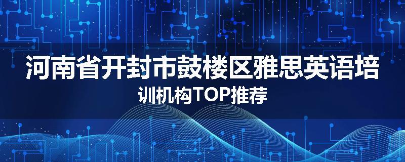 河南省开封市鼓楼区雅思英语培训机构TOP推荐