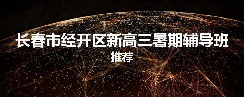 长春市经开区新高三暑期辅导班推荐