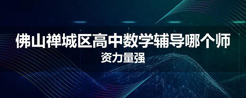 佛山禅城区高中数学辅导哪个师资力量强