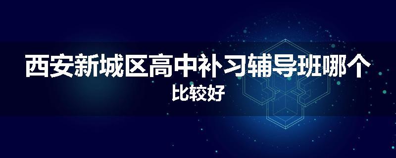 西安新城区高中补习辅导班哪个比较好