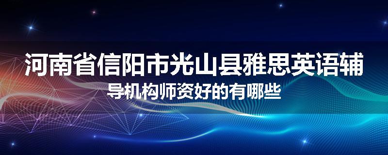 河南省信阳市光山县雅思英语辅导机构师资好的有哪些