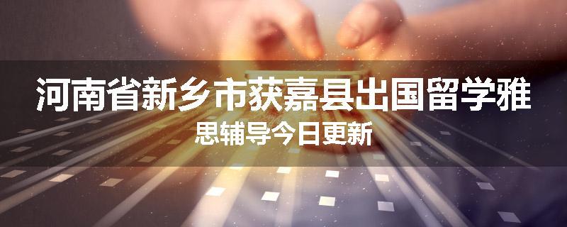 河南省新乡市获嘉县出国留学雅思辅导今日更新