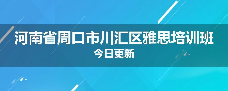 河南省周口市川汇区雅思培训班今日更新