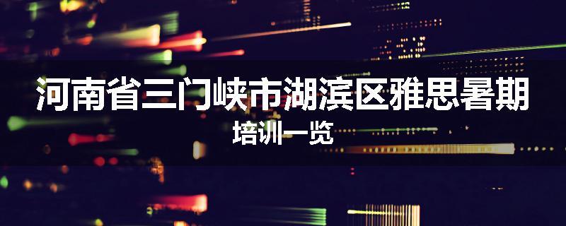 河南省三门峡市湖滨区雅思暑期培训一览