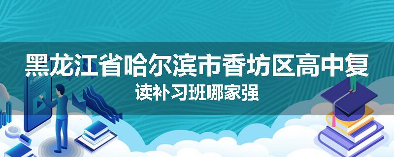 黑龙江省哈尔滨市香坊区高中复读补习班哪家强