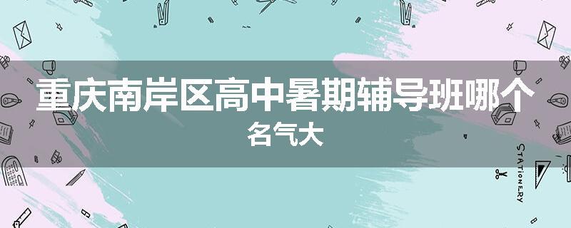 重庆南岸区高中暑期辅导班哪个名气大