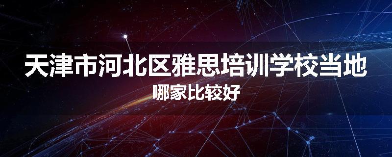 天津市河北区雅思培训学校当地哪家比较好