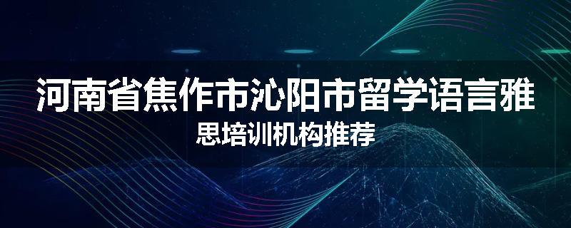河南省焦作市沁阳市留学语言雅思培训机构推荐