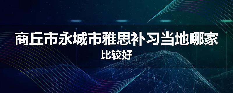 商丘市永城市雅思补习当地哪家比较好