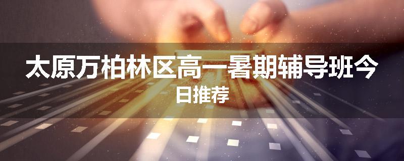 太原万柏林区高一暑期辅导班今日推荐