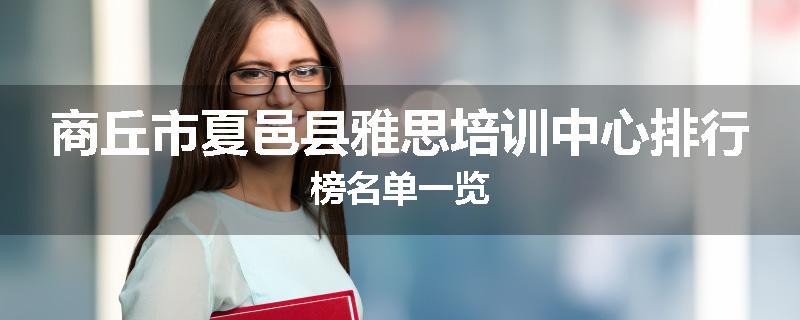商丘市夏邑县雅思培训中心排行榜名单一览
