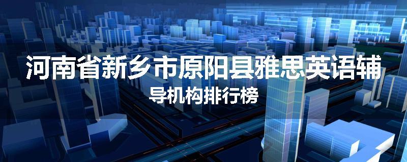 河南省新乡市原阳县雅思英语辅导机构排行榜