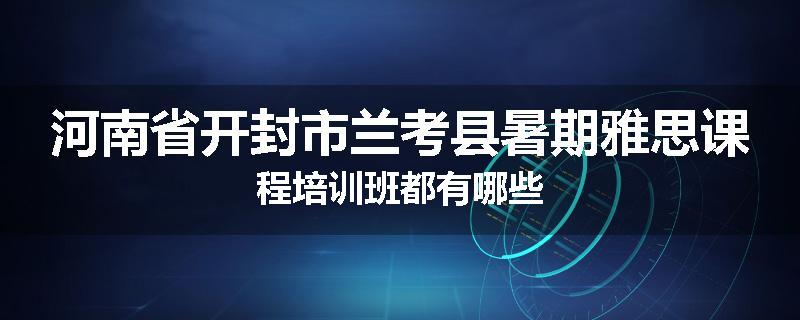 河南省开封市兰考县暑期雅思课程培训班都有哪些