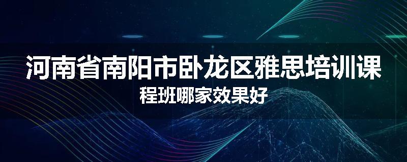 河南省南阳市卧龙区雅思培训课程班哪家效果好