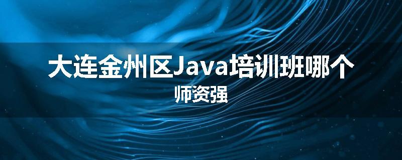 大连金州区Java培训班哪个师资强