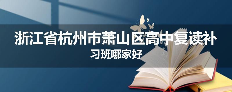 浙江省杭州市萧山区高中复读补习班哪家好