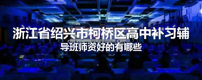 浙江省绍兴市柯桥区高中补习辅导班师资好的有哪些