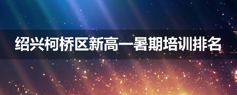 绍兴柯桥区新高一暑期培训排名