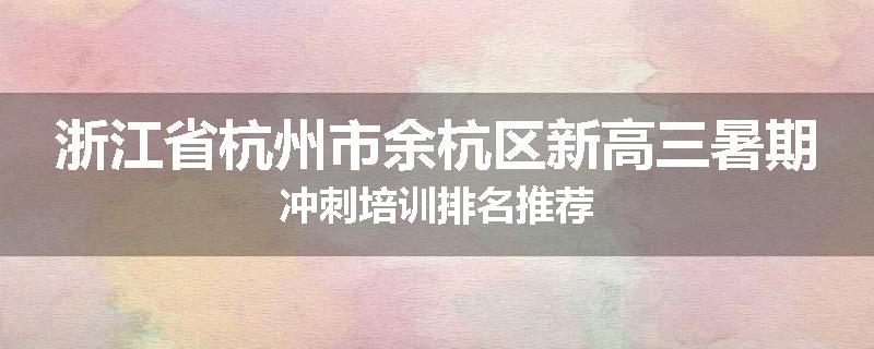 浙江省杭州市余杭区新高三暑期冲刺培训排名推荐
