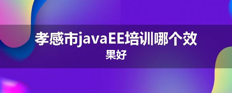 孝感市javaEE培训哪个效果好