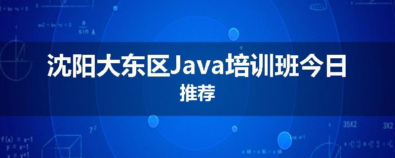 沈阳大东区Java培训班今日推荐