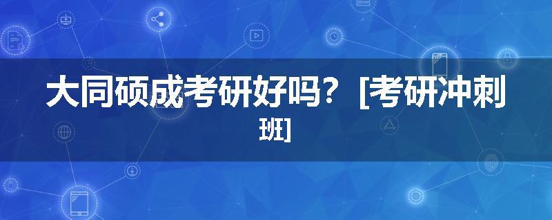 大同硕成考研好吗？[考研冲刺班]