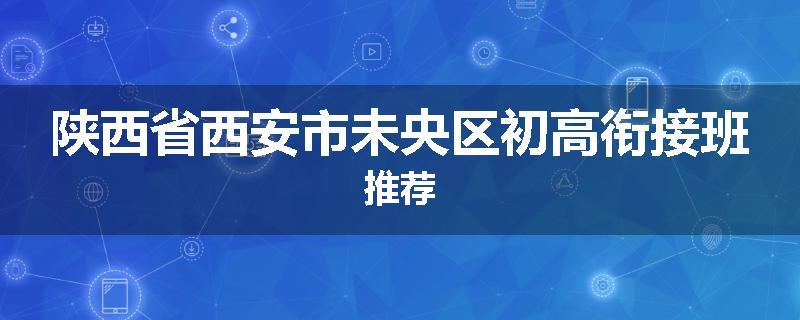 陕西省西安市未央区初高衔接班推荐