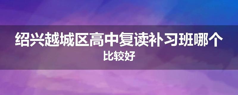 绍兴越城区高中复读补习班哪个比较好