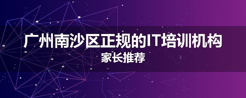 广州南沙区正规的IT培训机构家长推荐